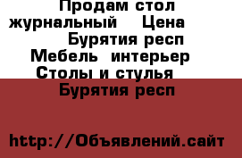 Продам стол журнальный  › Цена ­ 3 900 - Бурятия респ. Мебель, интерьер » Столы и стулья   . Бурятия респ.